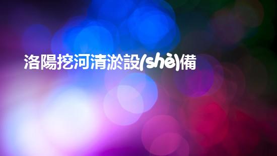 洛陽挖河清淤設(shè)備型號(hào)，哪種最適合？